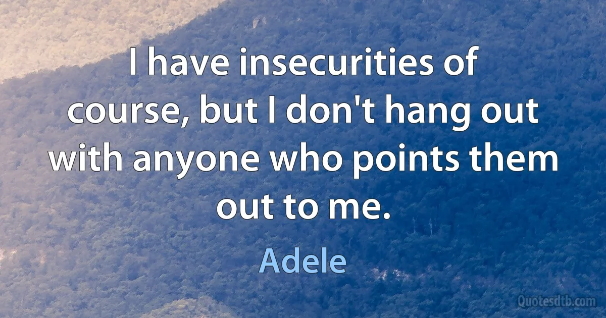 I have insecurities of course, but I don't hang out with anyone who points them out to me. (Adele)