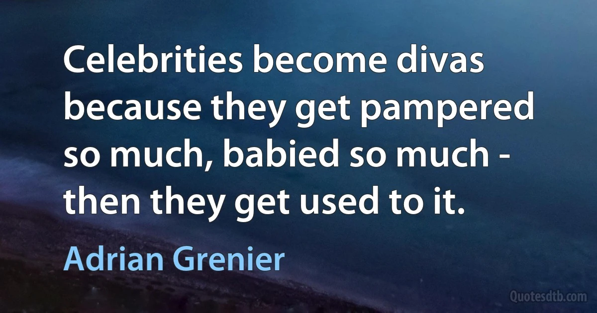 Celebrities become divas because they get pampered so much, babied so much - then they get used to it. (Adrian Grenier)