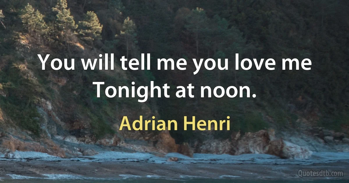 You will tell me you love me
Tonight at noon. (Adrian Henri)