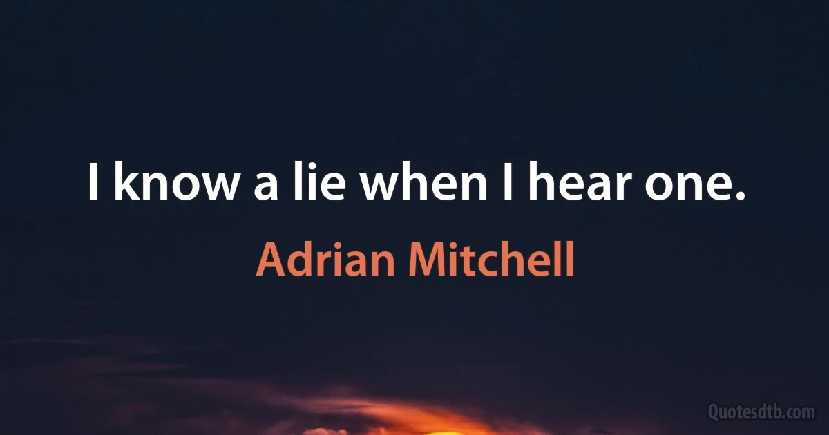 I know a lie when I hear one. (Adrian Mitchell)