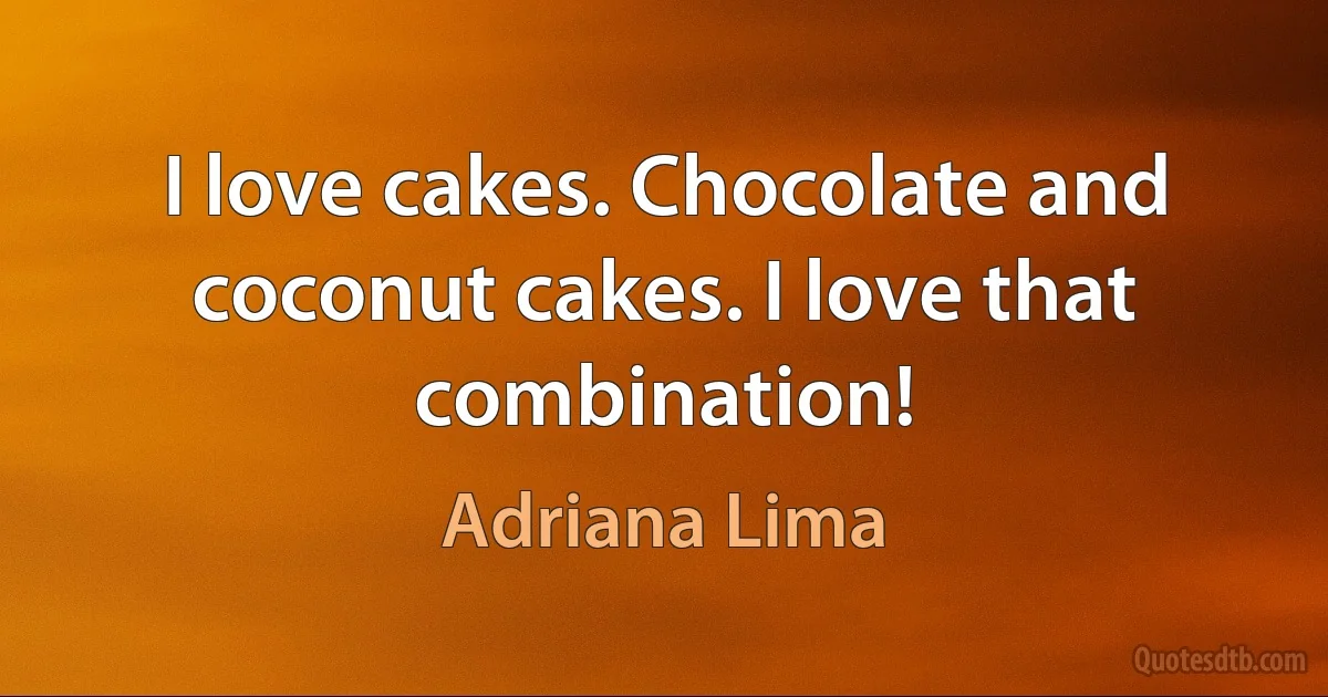 I love cakes. Chocolate and coconut cakes. I love that combination! (Adriana Lima)