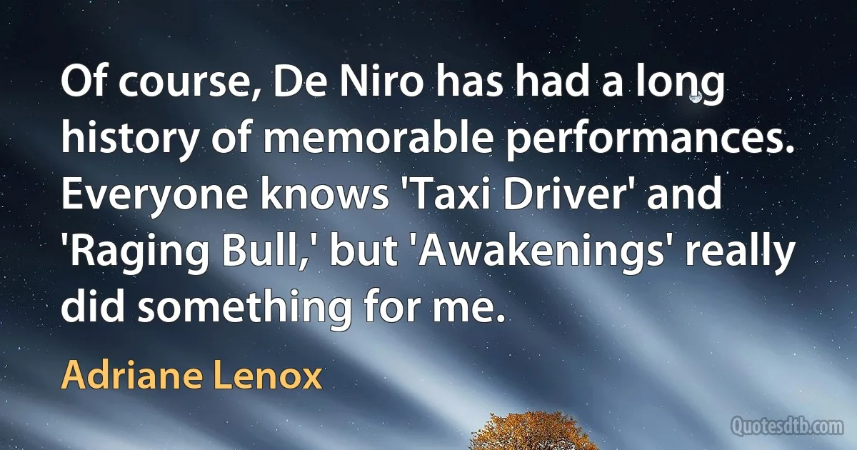 Of course, De Niro has had a long history of memorable performances. Everyone knows 'Taxi Driver' and 'Raging Bull,' but 'Awakenings' really did something for me. (Adriane Lenox)