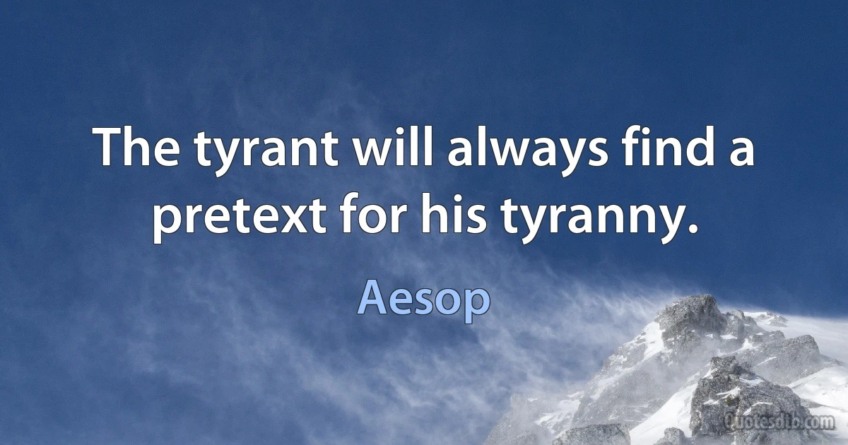 The tyrant will always find a pretext for his tyranny. (Aesop)