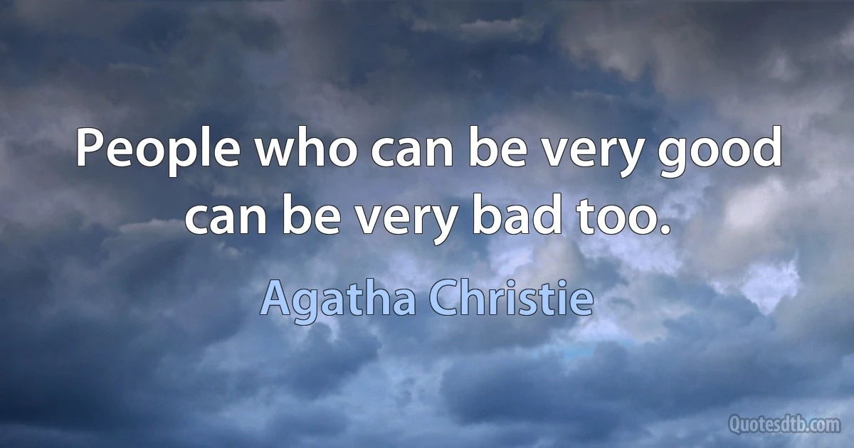 People who can be very good can be very bad too. (Agatha Christie)