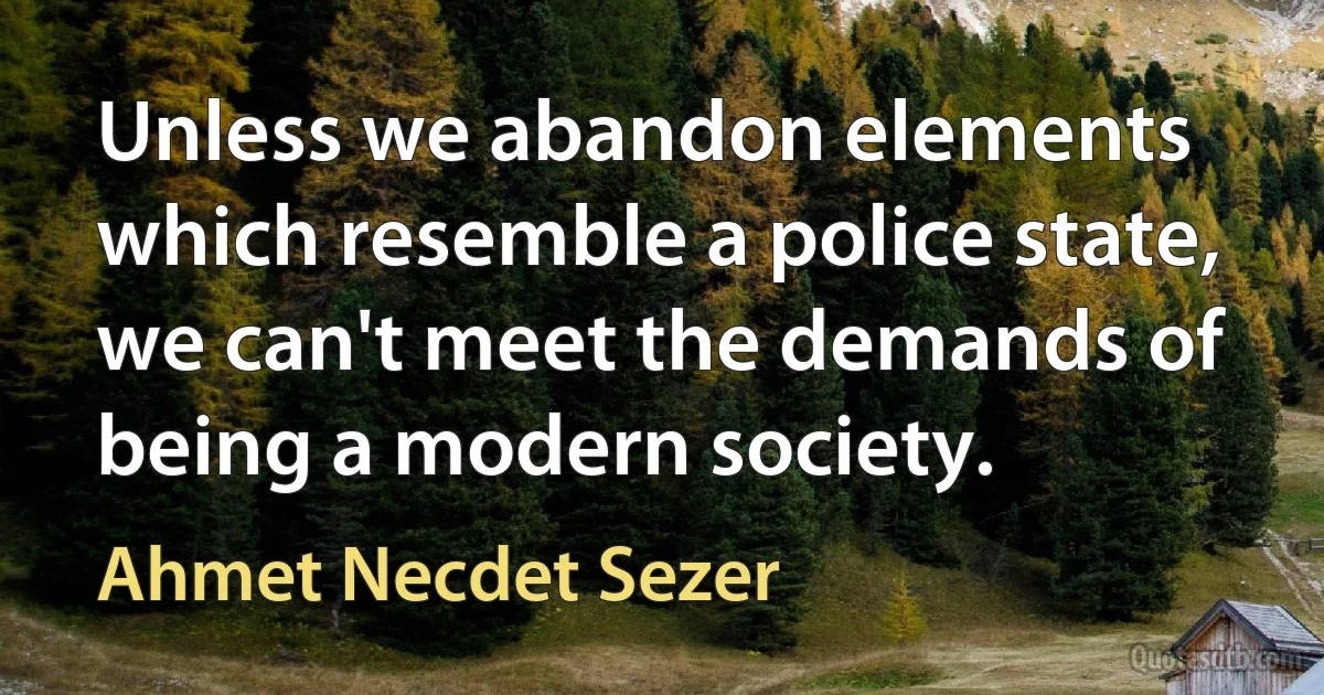 Unless we abandon elements which resemble a police state, we can't meet the demands of being a modern society. (Ahmet Necdet Sezer)