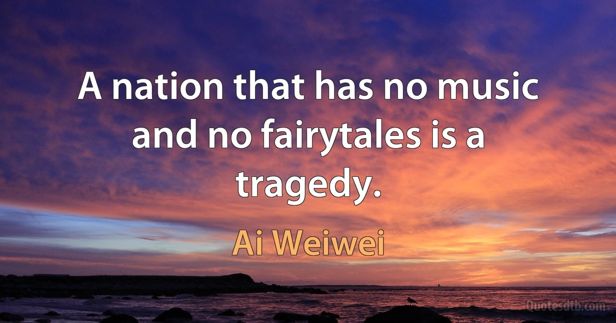 A nation that has no music and no fairytales is a tragedy. (Ai Weiwei)