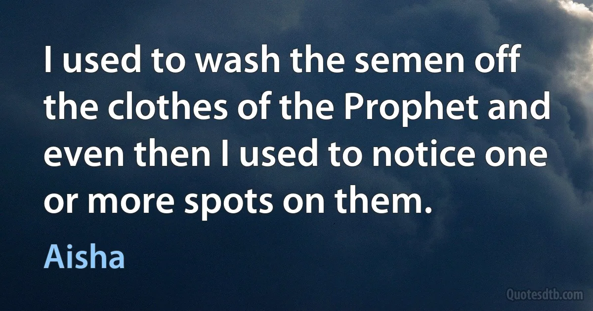 I used to wash the semen off the clothes of the Prophet and even then I used to notice one or more spots on them. (Aisha)