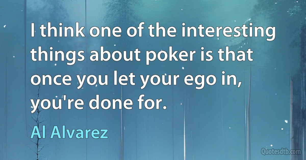 I think one of the interesting things about poker is that once you let your ego in, you're done for. (Al Alvarez)