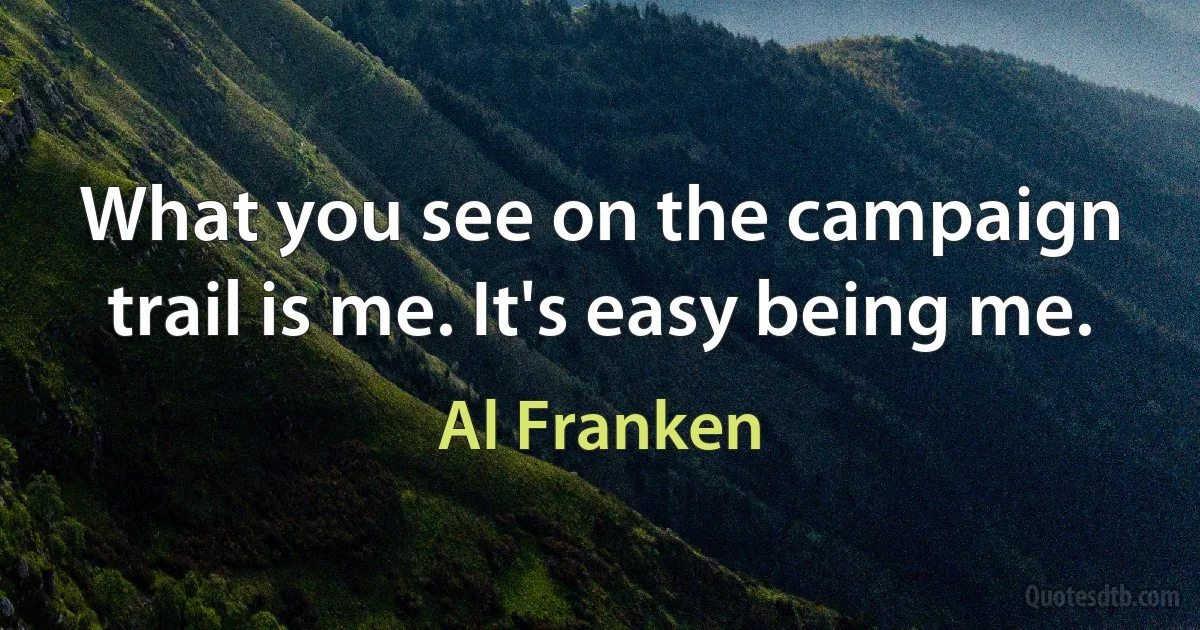 What you see on the campaign trail is me. It's easy being me. (Al Franken)