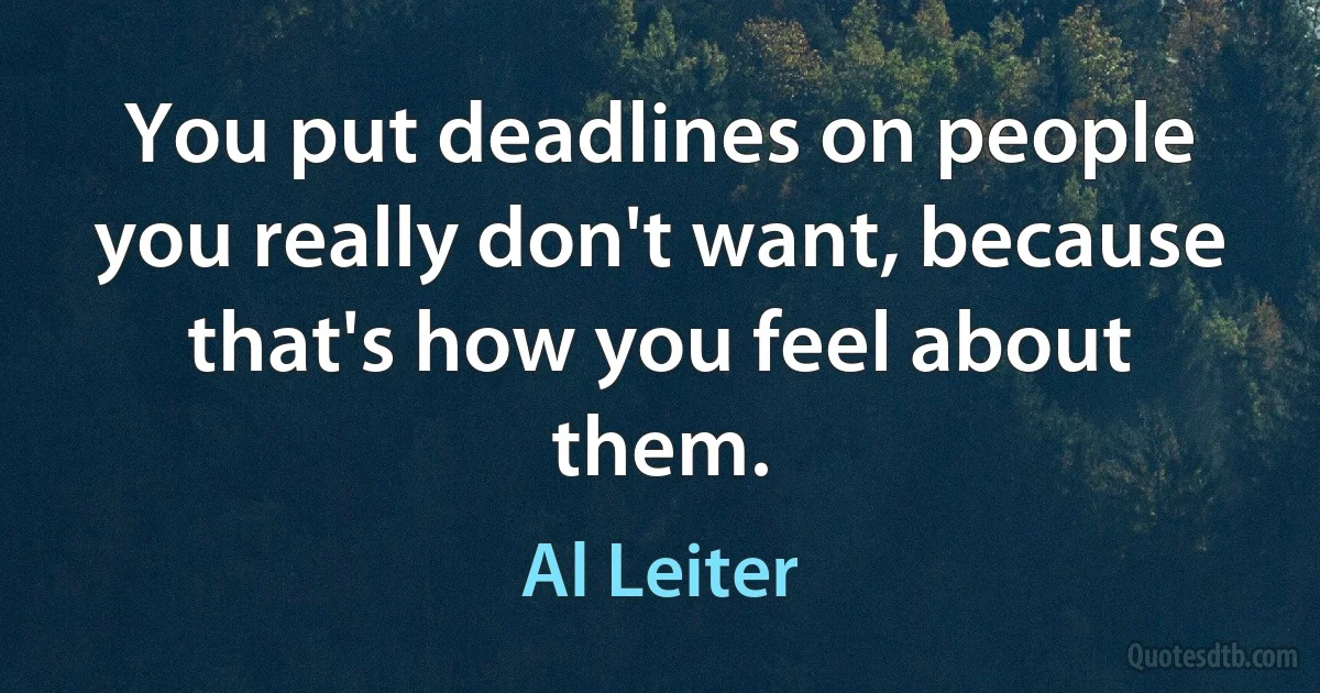 You put deadlines on people you really don't want, because that's how you feel about them. (Al Leiter)