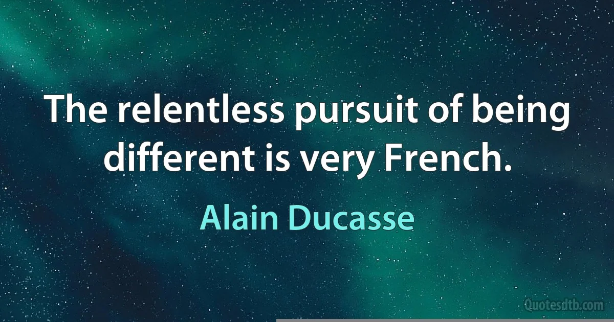 The relentless pursuit of being different is very French. (Alain Ducasse)