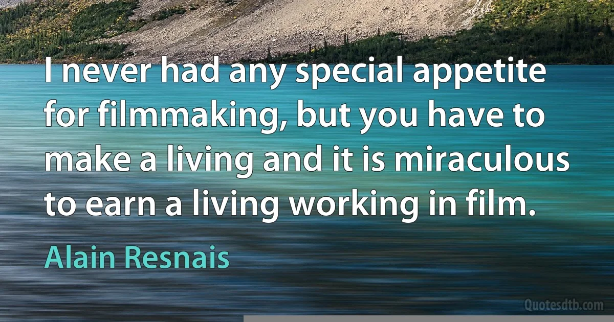 I never had any special appetite for filmmaking, but you have to make a living and it is miraculous to earn a living working in film. (Alain Resnais)