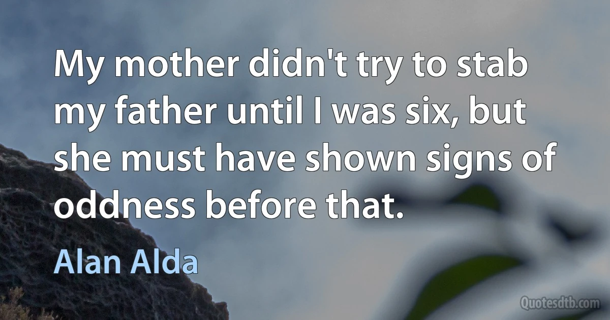 My mother didn't try to stab my father until I was six, but she must have shown signs of oddness before that. (Alan Alda)