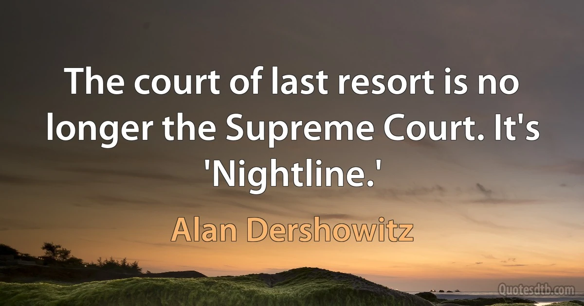 The court of last resort is no longer the Supreme Court. It's 'Nightline.' (Alan Dershowitz)