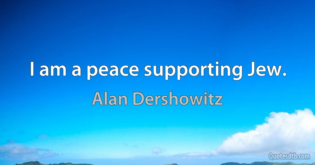 I am a peace supporting Jew. (Alan Dershowitz)