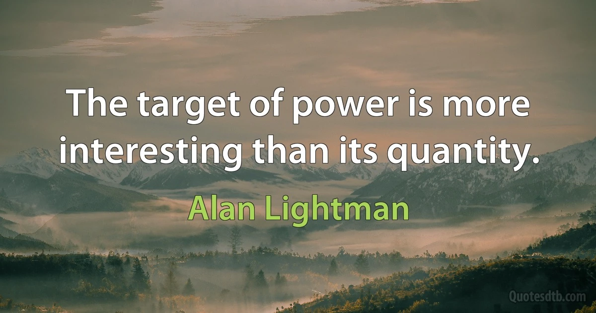 The target of power is more interesting than its quantity. (Alan Lightman)