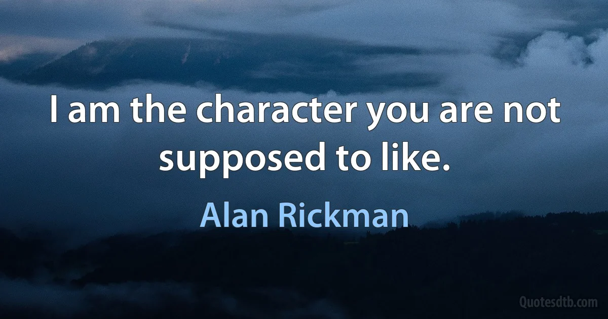 I am the character you are not supposed to like. (Alan Rickman)