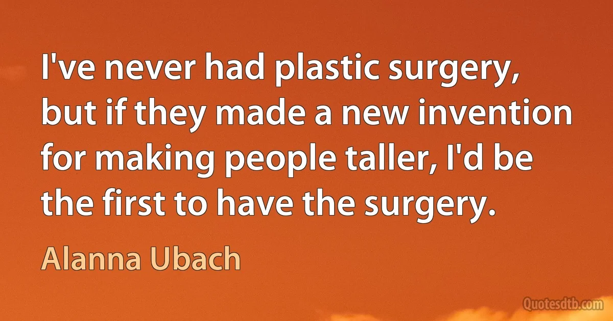 I've never had plastic surgery, but if they made a new invention for making people taller, I'd be the first to have the surgery. (Alanna Ubach)