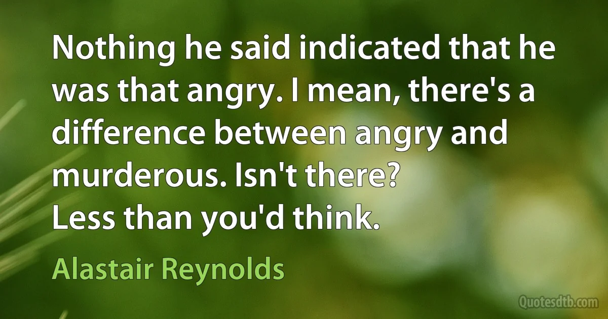 Nothing he said indicated that he was that angry. I mean, there's a difference between angry and murderous. Isn't there?
Less than you'd think. (Alastair Reynolds)