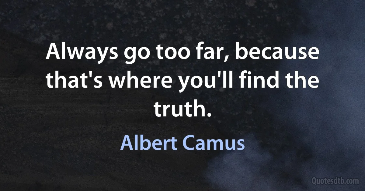 Always go too far, because that's where you'll find the truth. (Albert Camus)