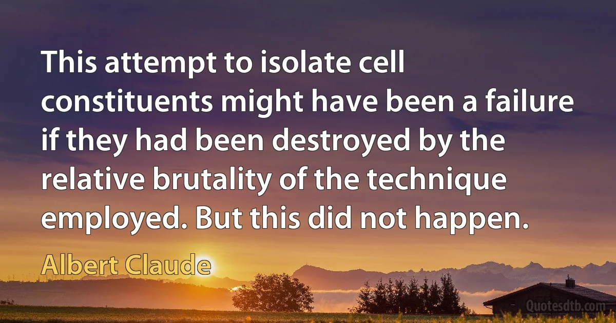 This attempt to isolate cell constituents might have been a failure if they had been destroyed by the relative brutality of the technique employed. But this did not happen. (Albert Claude)