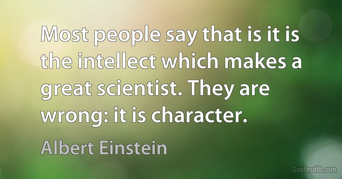 Most people say that is it is the intellect which makes a great scientist. They are wrong: it is character. (Albert Einstein)