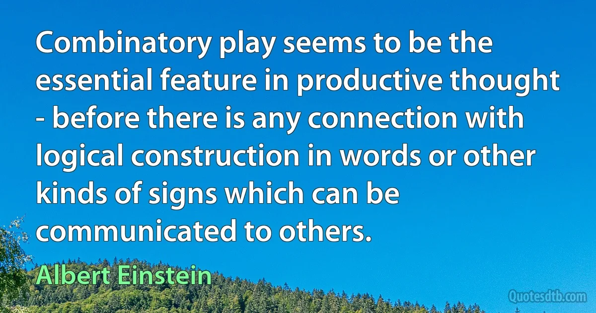 Combinatory play seems to be the essential feature in productive thought - before there is any connection with logical construction in words or other kinds of signs which can be communicated to others. (Albert Einstein)