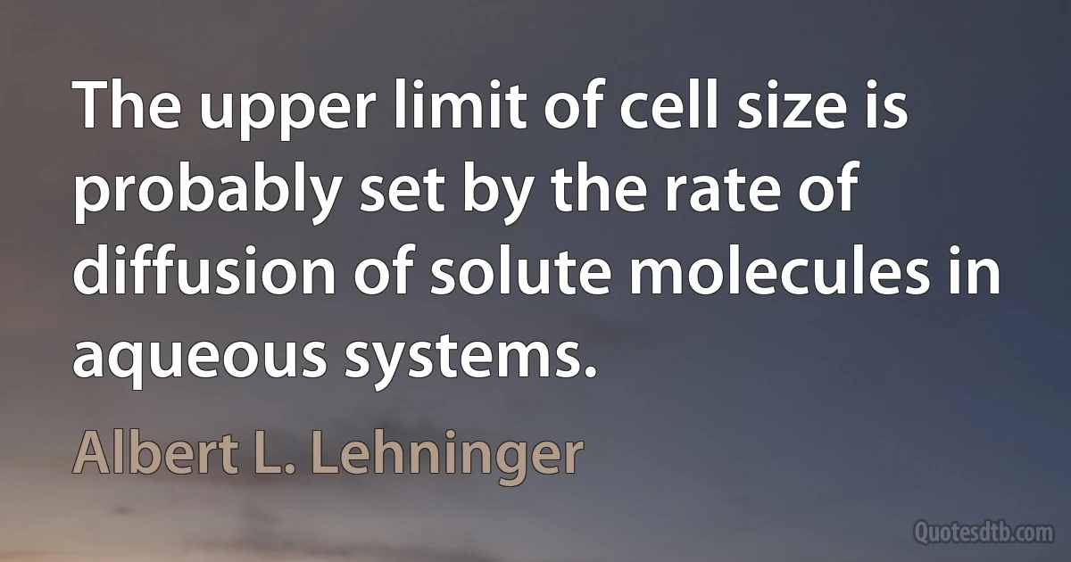 The upper limit of cell size is probably set by the rate of diffusion of solute molecules in aqueous systems. (Albert L. Lehninger)