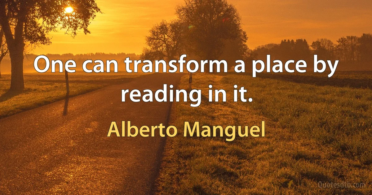 One can transform a place by reading in it. (Alberto Manguel)