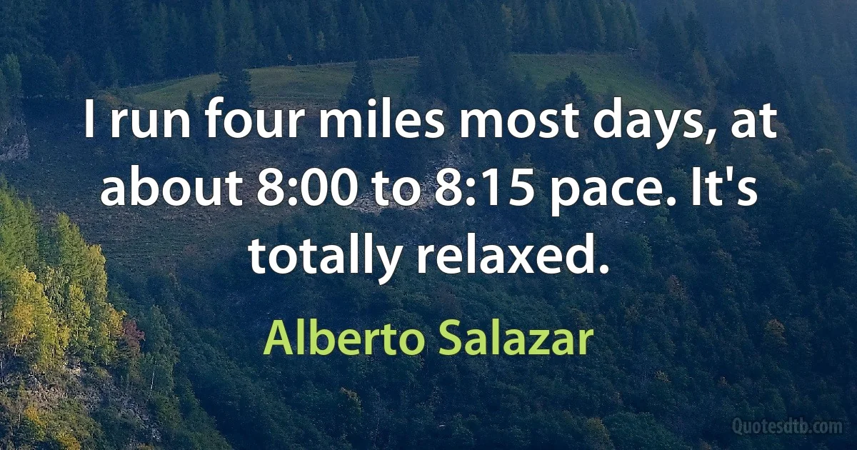 I run four miles most days, at about 8:00 to 8:15 pace. It's totally relaxed. (Alberto Salazar)