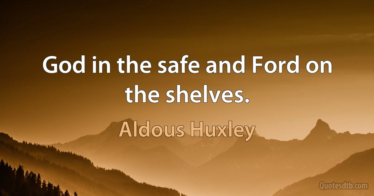 God in the safe and Ford on the shelves. (Aldous Huxley)