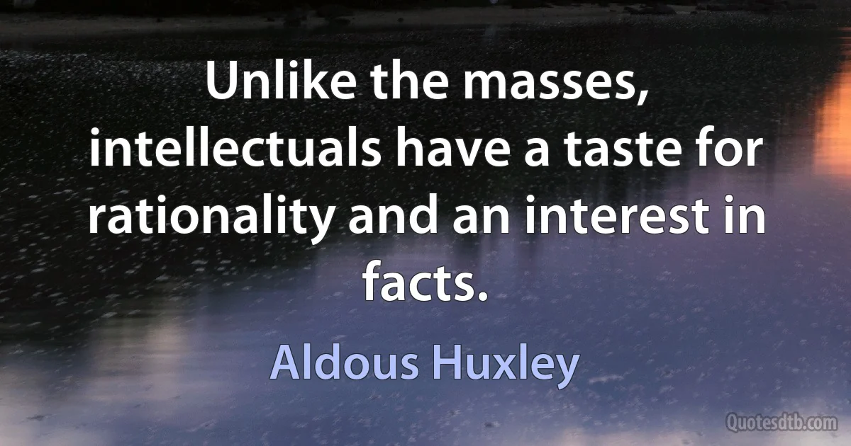 Unlike the masses, intellectuals have a taste for rationality and an interest in facts. (Aldous Huxley)