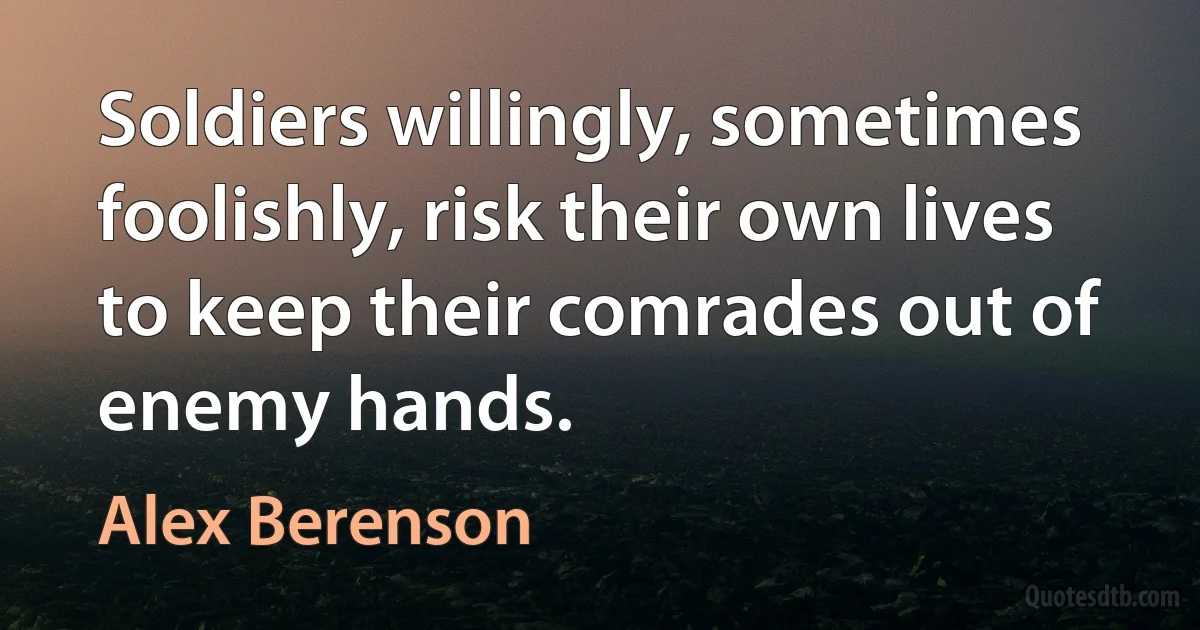 Soldiers willingly, sometimes foolishly, risk their own lives to keep their comrades out of enemy hands. (Alex Berenson)