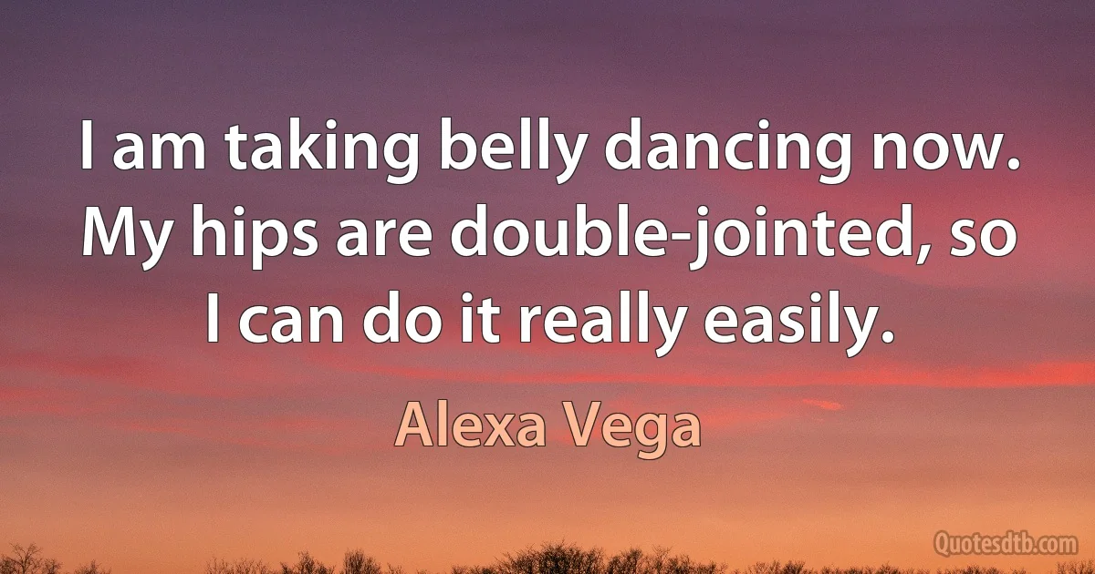 I am taking belly dancing now. My hips are double-jointed, so I can do it really easily. (Alexa Vega)