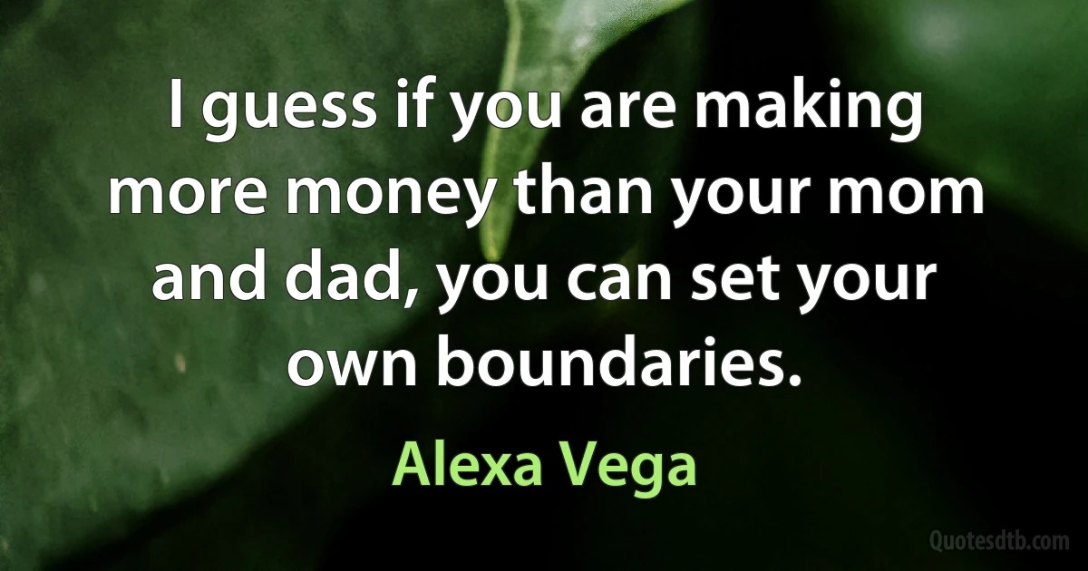 I guess if you are making more money than your mom and dad, you can set your own boundaries. (Alexa Vega)