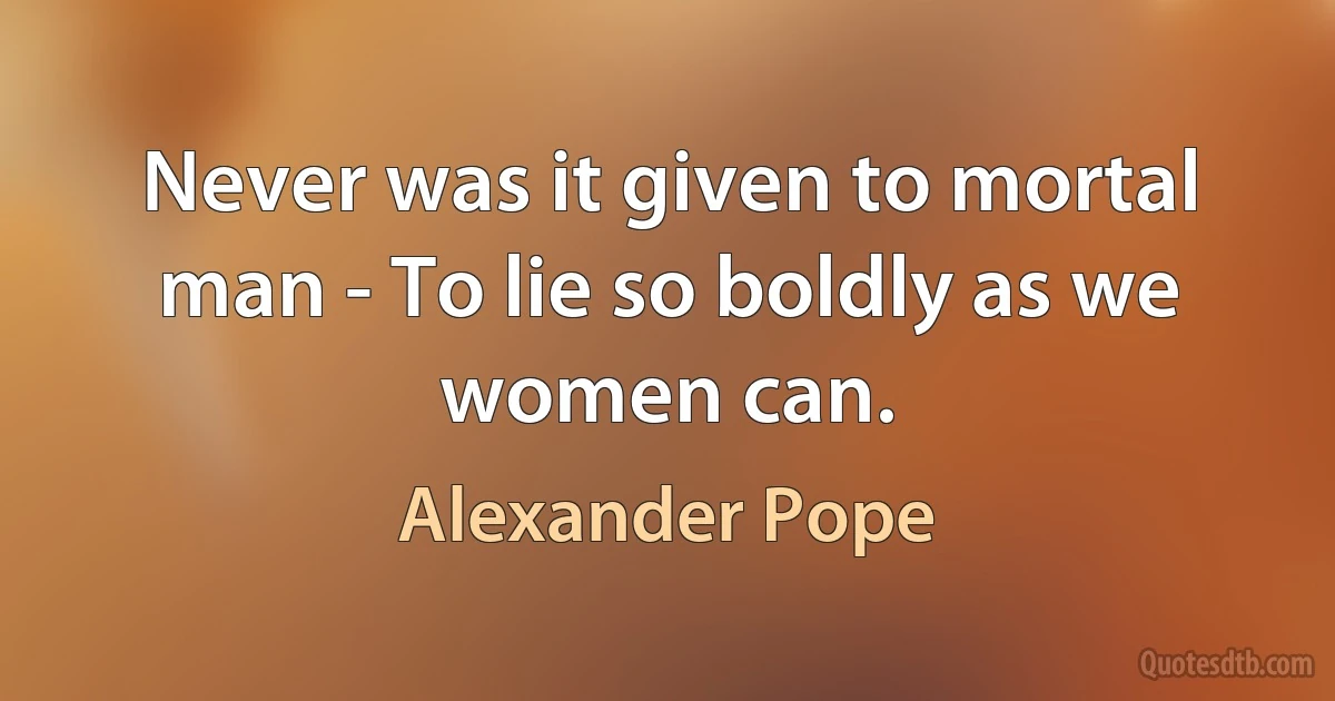 Never was it given to mortal man - To lie so boldly as we women can. (Alexander Pope)