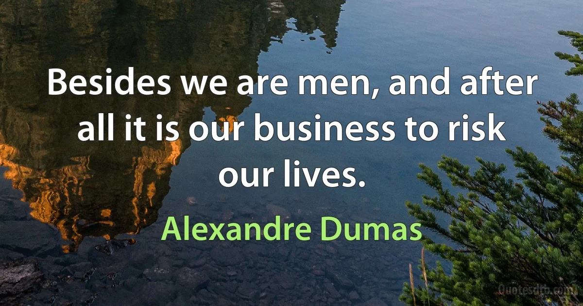 Besides we are men, and after all it is our business to risk our lives. (Alexandre Dumas)