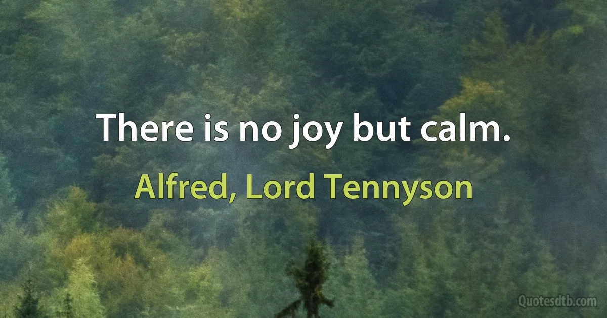 There is no joy but calm. (Alfred, Lord Tennyson)