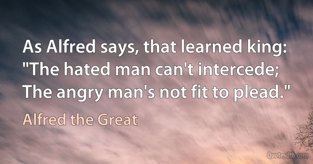 As Alfred says, that learned king:
"The hated man can't intercede;
The angry man's not fit to plead." (Alfred the Great)