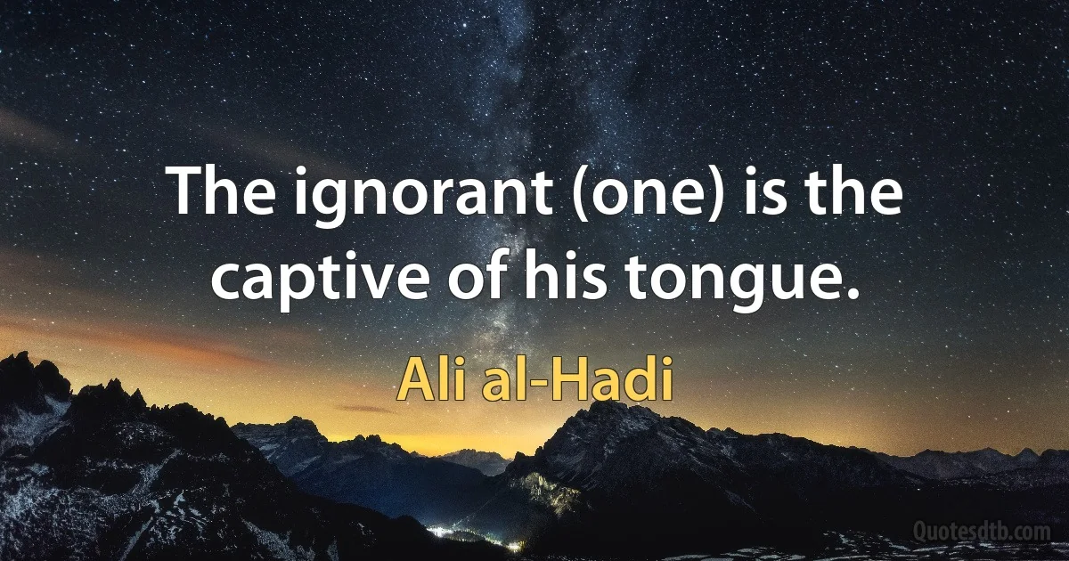 The ignorant (one) is the captive of his tongue. (Ali al-Hadi)