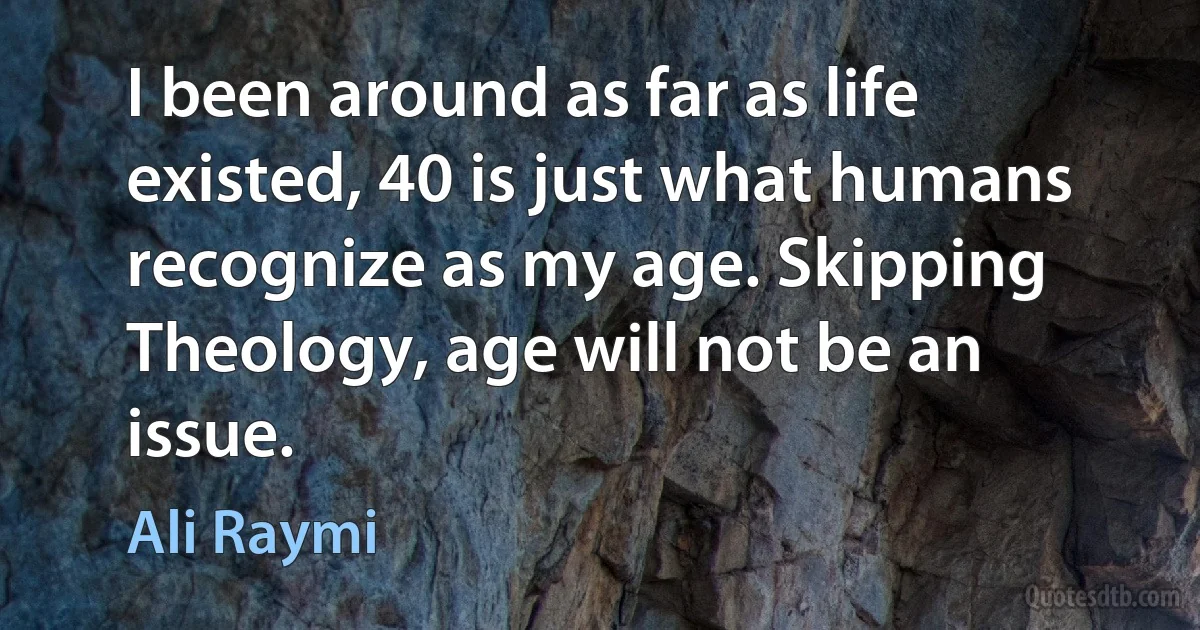 I been around as far as life existed, 40 is just what humans recognize as my age. Skipping Theology, age will not be an issue. (Ali Raymi)