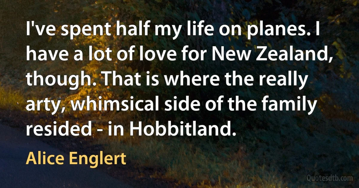 I've spent half my life on planes. I have a lot of love for New Zealand, though. That is where the really arty, whimsical side of the family resided - in Hobbitland. (Alice Englert)