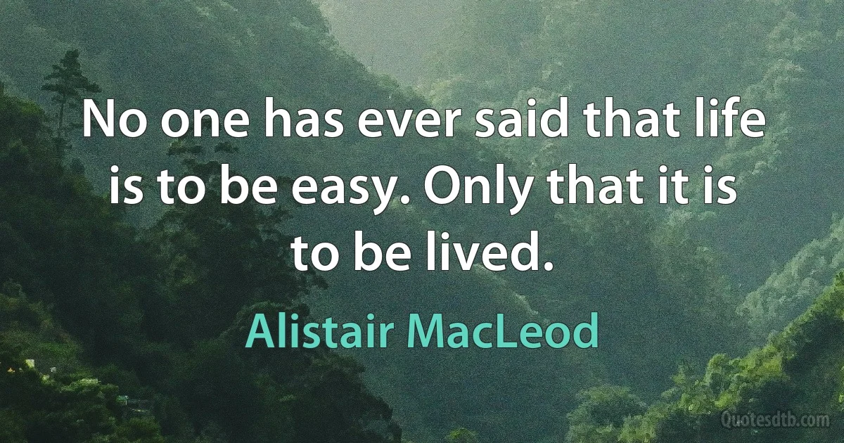 No one has ever said that life is to be easy. Only that it is to be lived. (Alistair MacLeod)