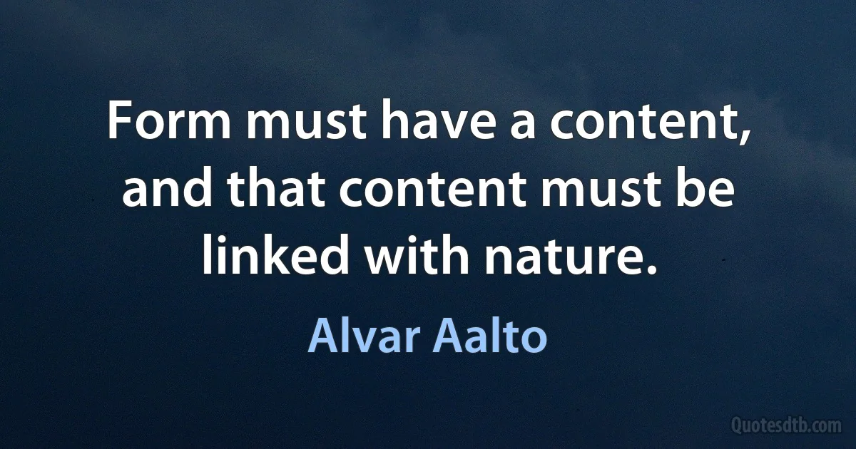 Form must have a content, and that content must be linked with nature. (Alvar Aalto)