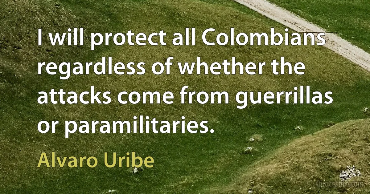 I will protect all Colombians regardless of whether the attacks come from guerrillas or paramilitaries. (Alvaro Uribe)