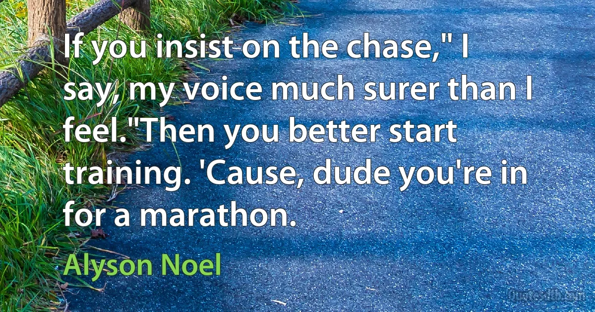 If you insist on the chase," I say, my voice much surer than I feel."Then you better start training. 'Cause, dude you're in for a marathon. (Alyson Noel)