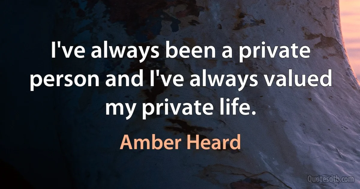 I've always been a private person and I've always valued my private life. (Amber Heard)