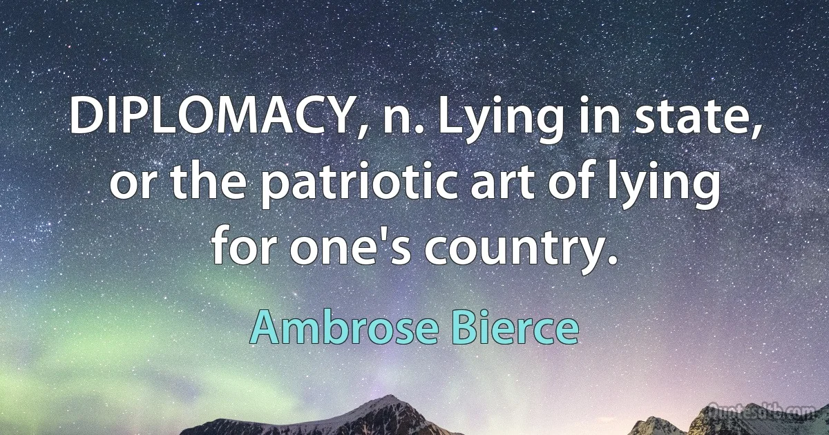 DIPLOMACY, n. Lying in state, or the patriotic art of lying for one's country. (Ambrose Bierce)