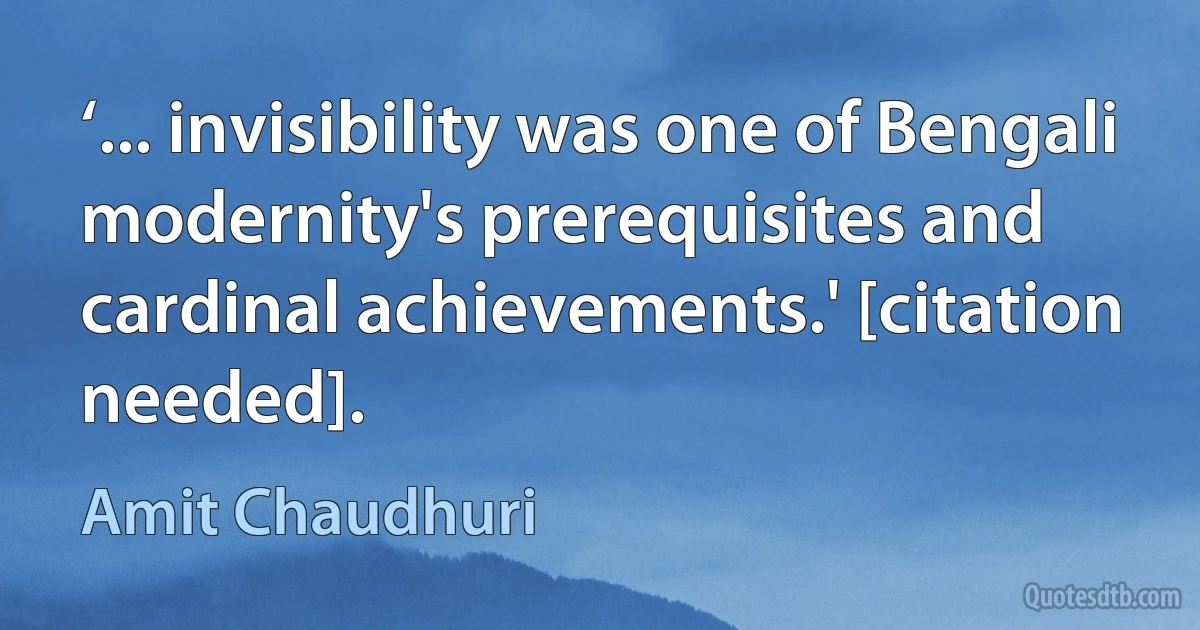 ‘... invisibility was one of Bengali modernity's prerequisites and cardinal achievements.' [citation needed]. (Amit Chaudhuri)