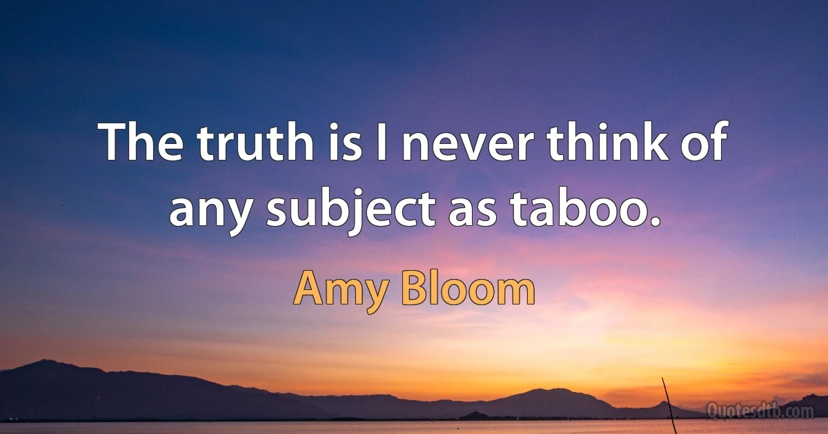 The truth is I never think of any subject as taboo. (Amy Bloom)